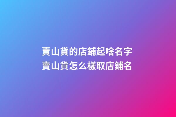 賣山貨的店鋪起啥名字 賣山貨怎么樣取店鋪名-第1張-店鋪起名-玄機派